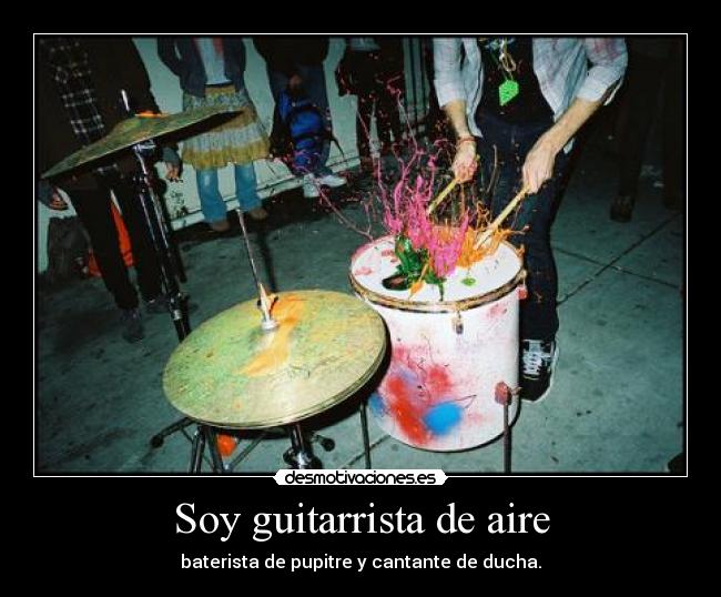 Soy guitarrista de aire - baterista de pupitre y cantante de ducha.