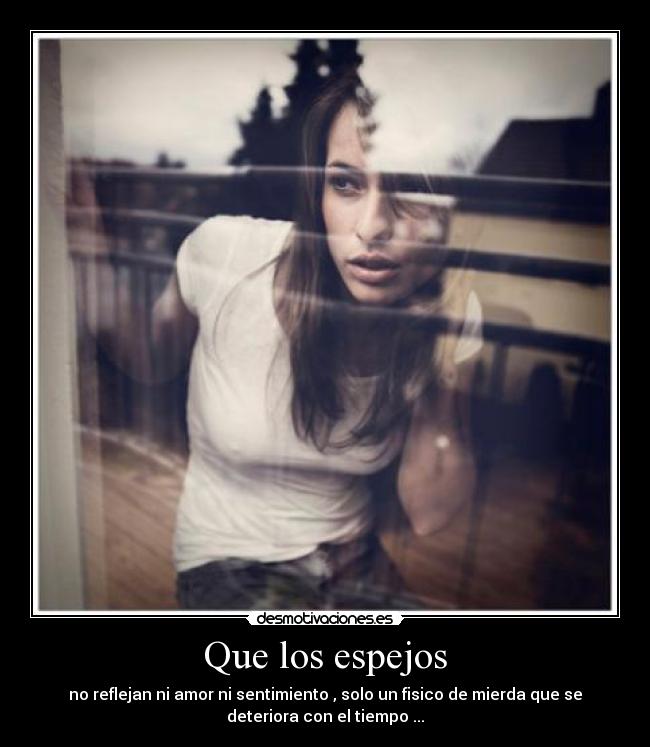 Que los espejos - no reflejan ni amor ni sentimiento , solo un fisico de mierda que se
deteriora con el tiempo ...