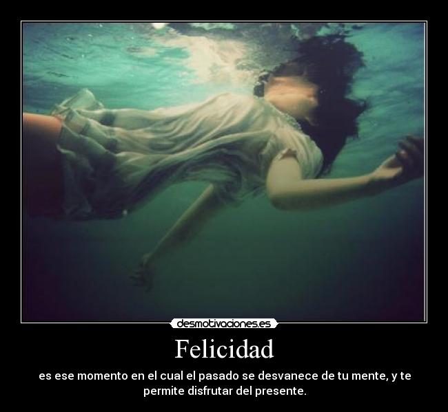 Felicidad - es ese momento en el cual el pasado se desvanece de tu mente, y te
permite disfrutar del presente.