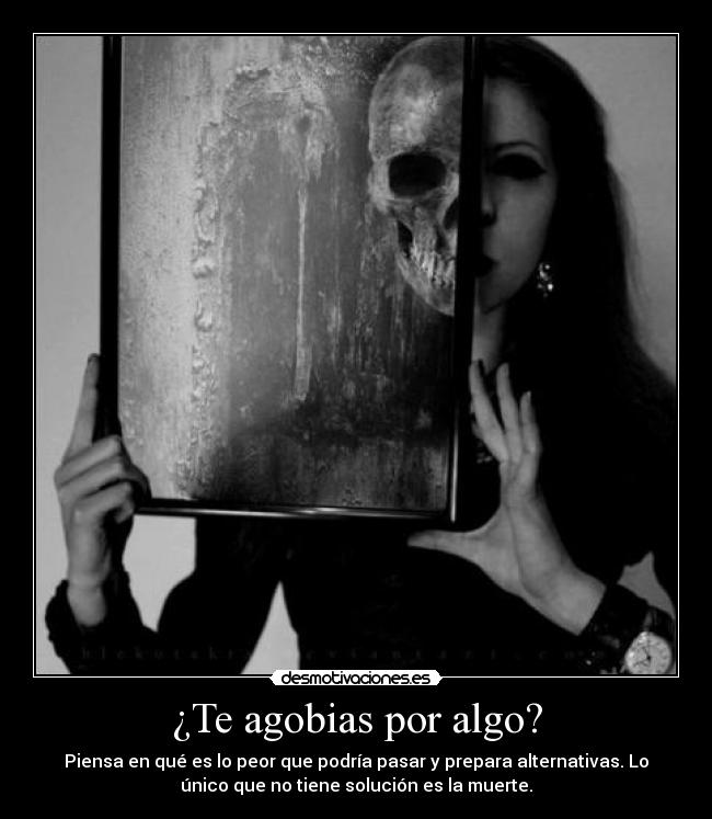 ¿Te agobias por algo? - Piensa en qué es lo peor que podría pasar y prepara alternativas. Lo
único que no tiene solución es la muerte.