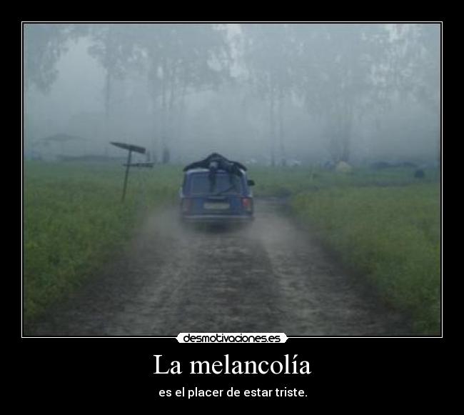 La melancolía - es el placer de estar triste.