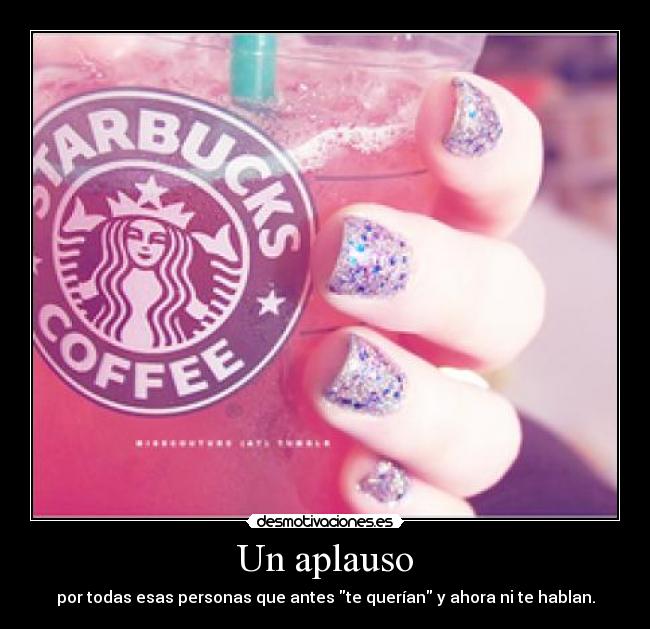 Un aplauso - por todas esas personas que antes te querían y ahora ni te hablan.