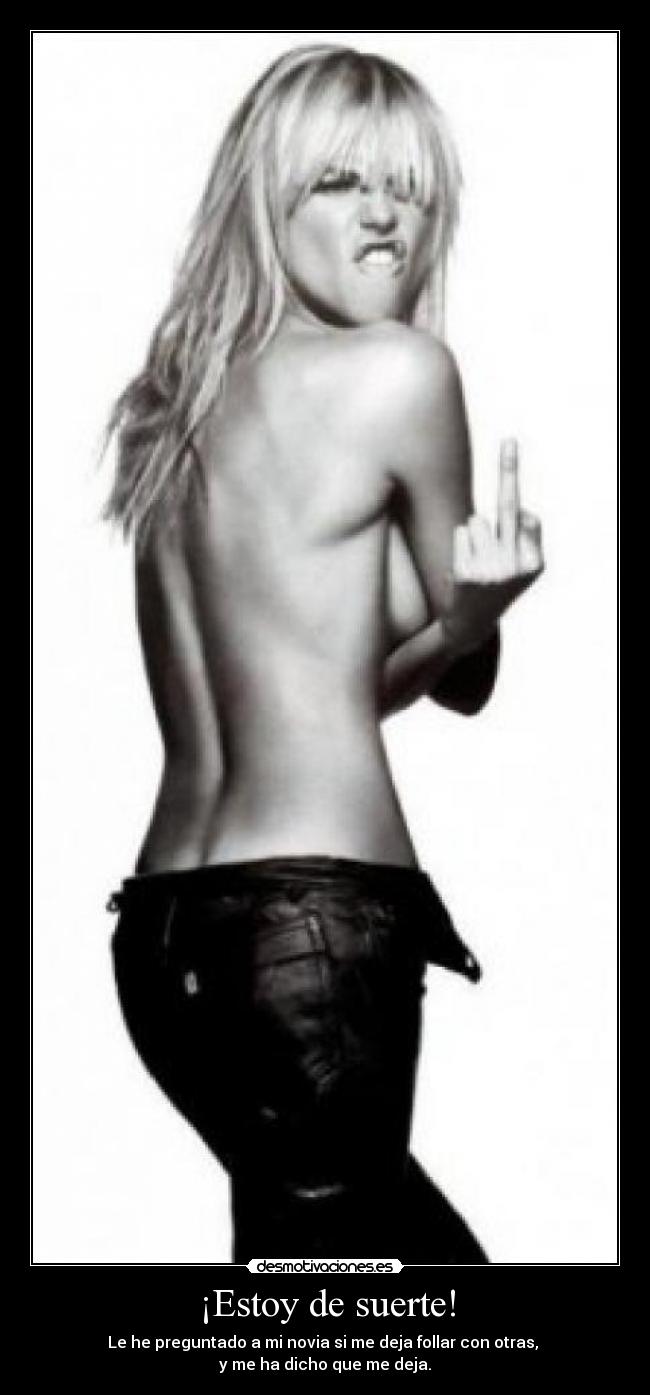 ¡Estoy de suerte! - Le he preguntado a mi novia si me deja follar con otras,
y me ha dicho que me deja.