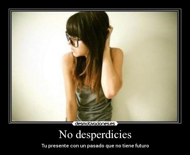 No desperdicies - Tu presente con un pasado que no tiene futuro