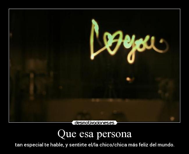 Que esa persona - tan especial te hable, y sentirte el/la chico/chica más feliz del mundo.