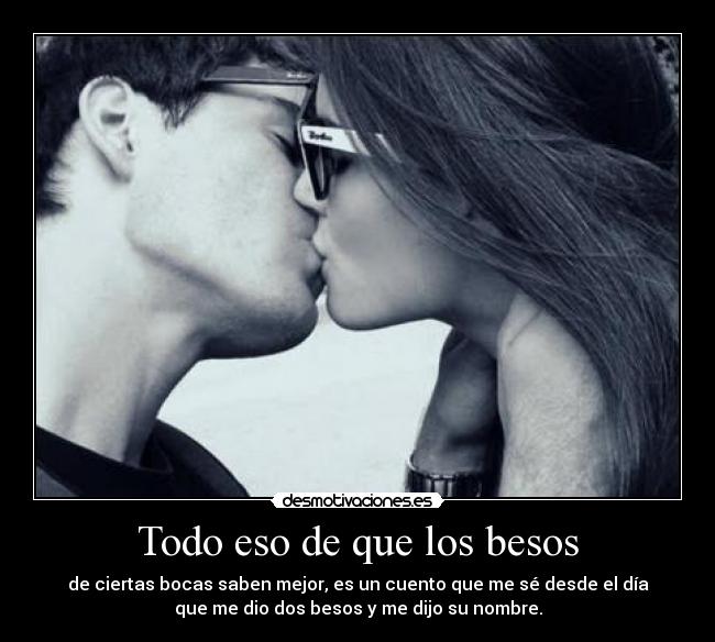 Todo eso de que los besos - de ciertas bocas saben mejor, es un cuento que me sé desde el día
que me dio dos besos y me dijo su nombre.