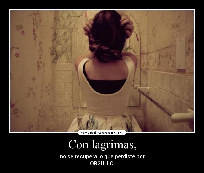 Con lagrimas, - no se recupera lo que perdiste por
ORGULLO.