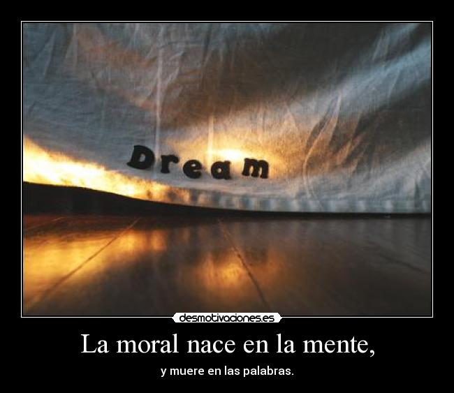 La moral nace en la mente, - y muere en las palabras.