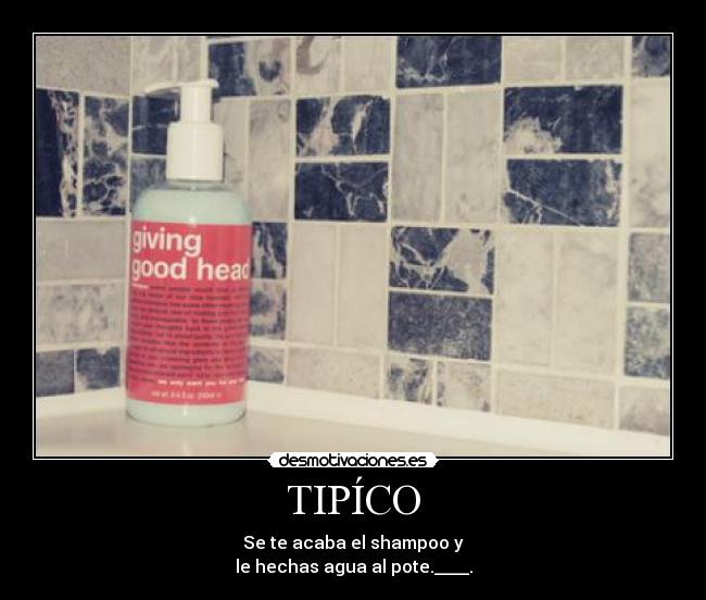 TIPÍCO - Se te acaba el shampoo y
le hechas agua al pote.____.