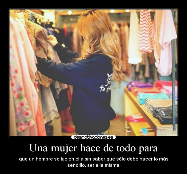 Una mujer hace de todo para - que un hombre se fije en ella;sin saber que sólo debe hacer lo más
sencillo, ser ella misma.