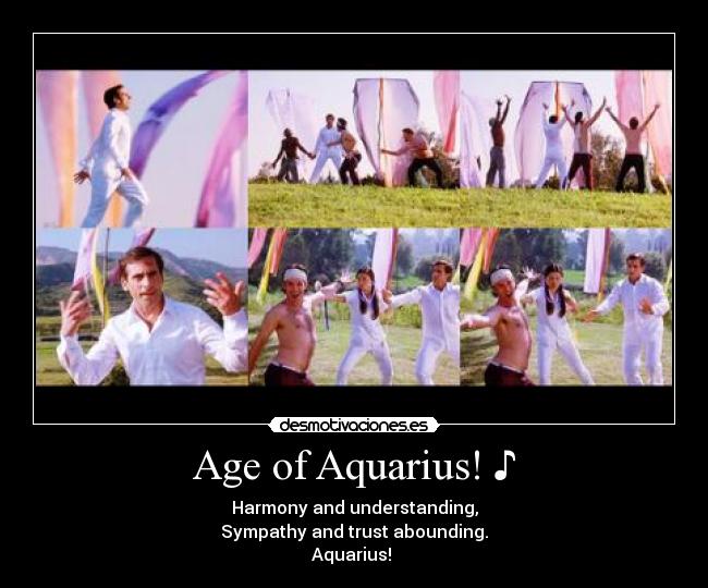 Age of Aquarius! ♪ - Harmony and understanding,
Sympathy and trust abounding.
Aquarius! ♪