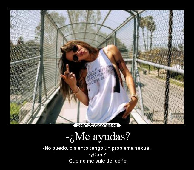 -¿Me ayudas? - -No puedo,lo siento,tengo un problema sexual.
-¿Cuál?
-Que no me sale del coño.