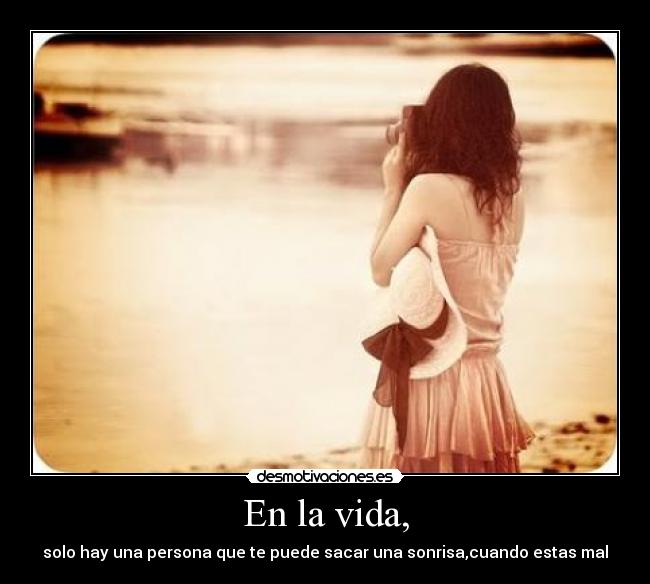 En la vida, - solo hay una persona que te puede sacar una sonrisa,cuando estas mal