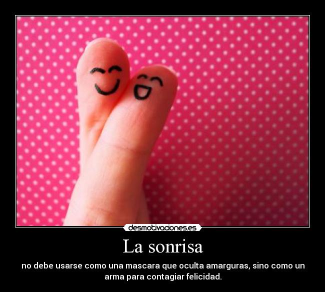 La sonrisa - no debe usarse como una mascara que oculta amarguras, sino como un
arma para contagiar felicidad.