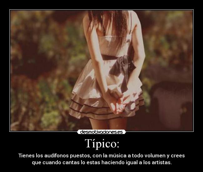 Típico: - Tienes los audífonos puestos, con la música a todo volumen y crees
que cuando cantas lo estas haciendo igual a los artistas.
