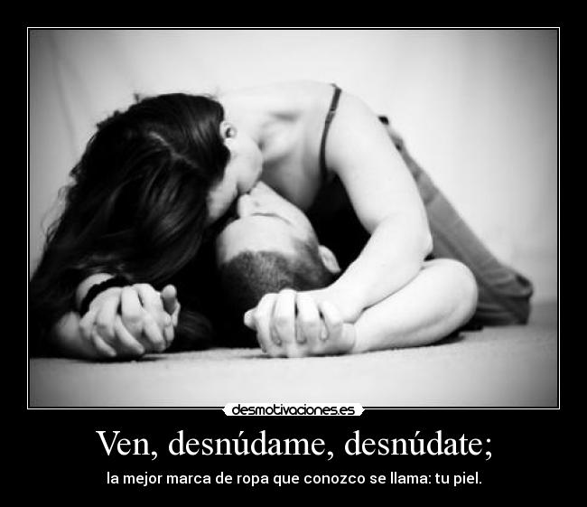 Ven, desnúdame, desnúdate; - la mejor marca de ropa que conozco se llama: tu piel.