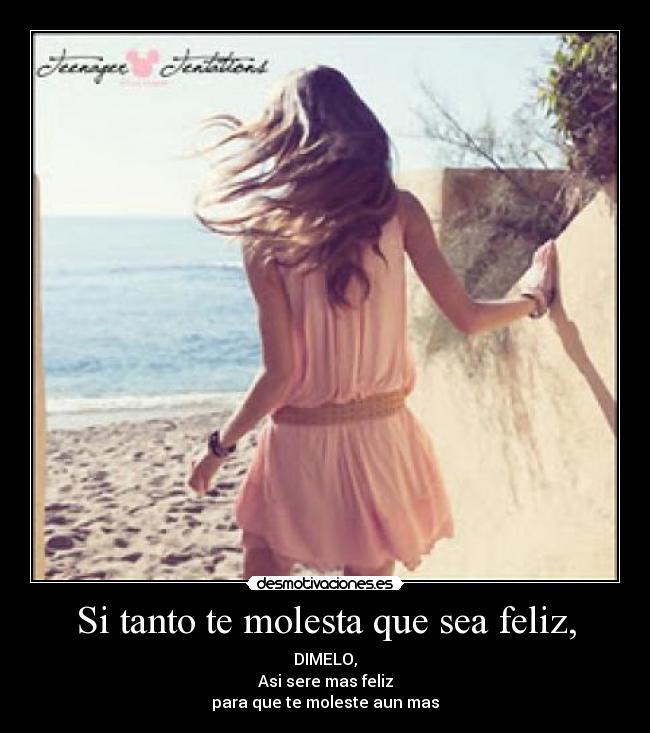 Si tanto te molesta que sea feliz, - DIMELO,
Asi sere mas feliz
para que te moleste aun mas