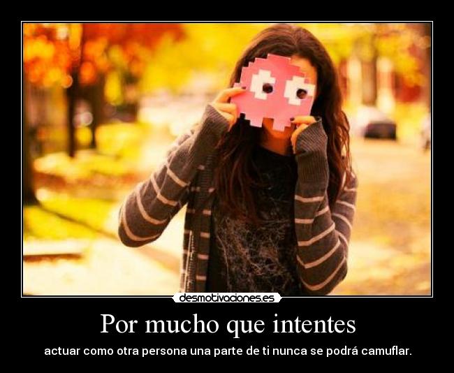 Por mucho que intentes - actuar como otra persona una parte de ti nunca se podrá camuflar.