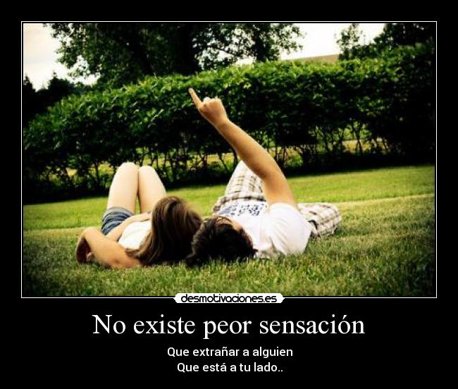 No existe peor sensación - Que extrañar a alguien
Que está a tu lado..