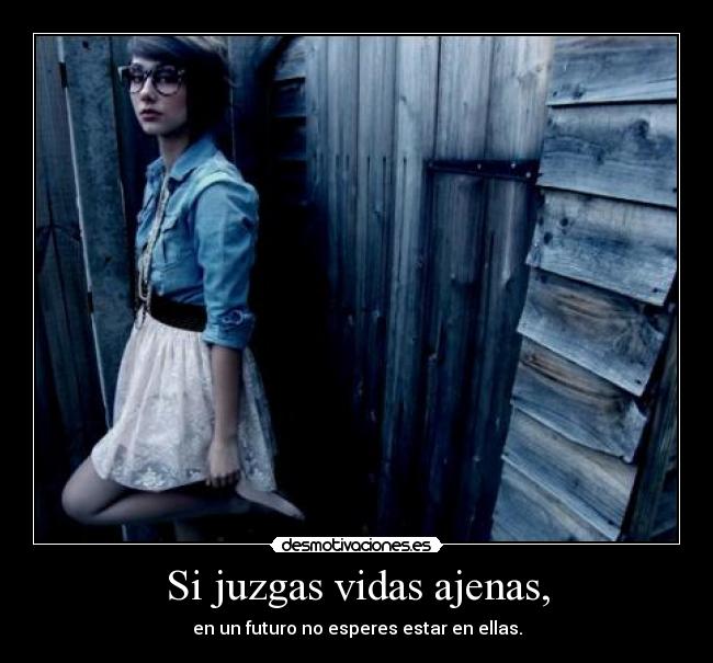 Si juzgas vidas ajenas, -