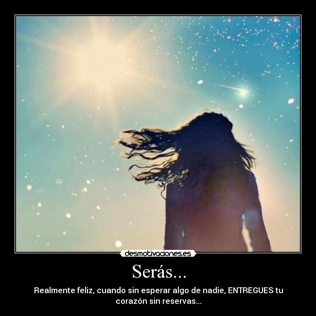 Serás... - Realmente feliz, cuando sin esperar algo de nadie, ENTREGUES tu
corazón sin reservas...