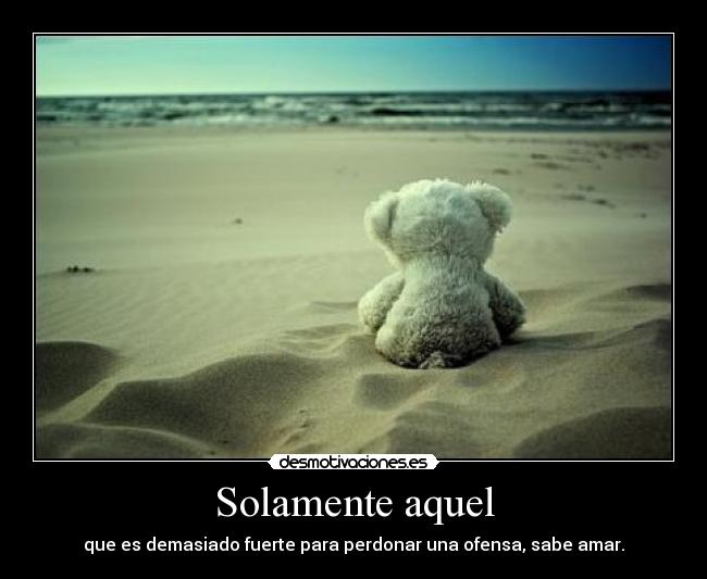 Solamente aquel - que es demasiado fuerte para perdonar una ofensa, sabe amar.