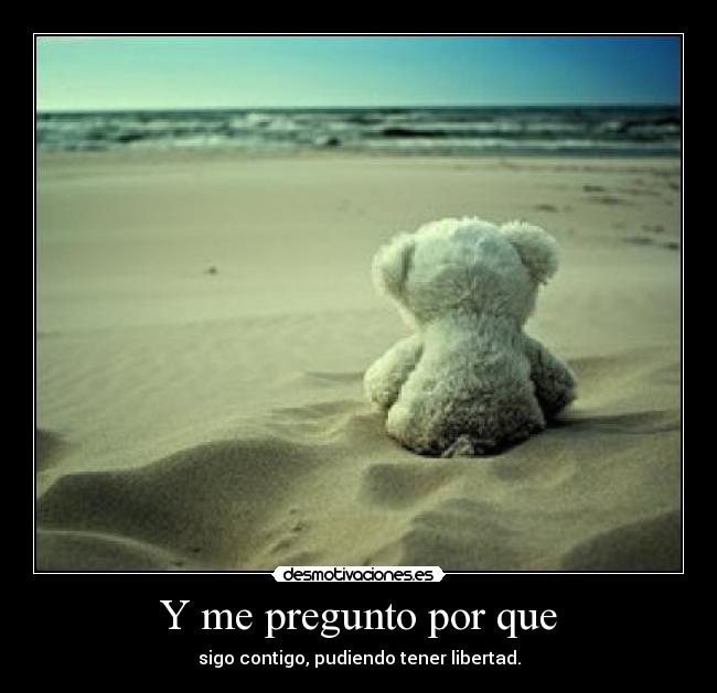 Y me pregunto por que - sigo contigo, pudiendo tener libertad.