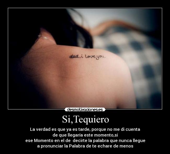 Si,Tequiero - La verdad es que ya es tarde, porque no me di cuenta
de que llegaría este momento,si
ese Momento en el de decirte la palabra que nunca llegue
a pronunciar la Palabra de te echare de menos