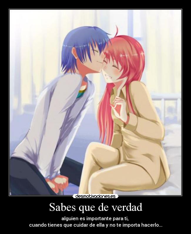 Sabes que de verdad - alguien es importante para ti,
cuando tienes que cuidar de ella y no te importa hacerlo...