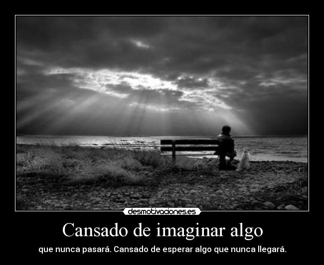 Cansado de imaginar algo - que nunca pasará. Cansado de esperar algo que nunca llegará.