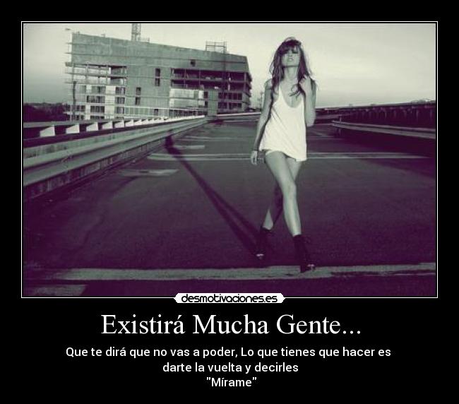 Existirá Mucha Gente... - Que te dirá que no vas a poder, Lo que tienes que hacer es
darte la vuelta y decirles
Mírame