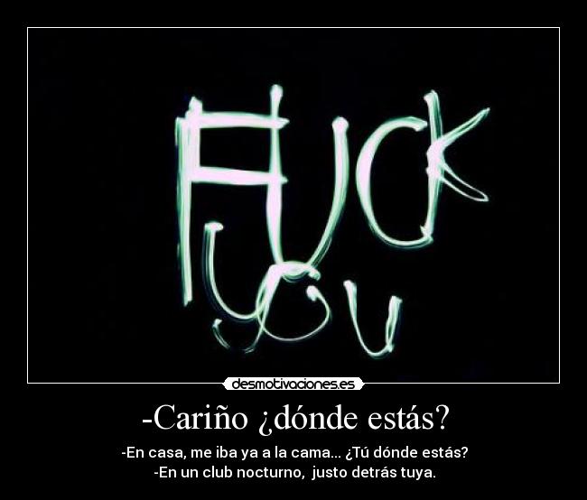 -Cariño ¿dónde estás? - -En casa, me iba ya a la cama... ¿Tú dónde estás?
-En un club nocturno,  justo detrás tuya.