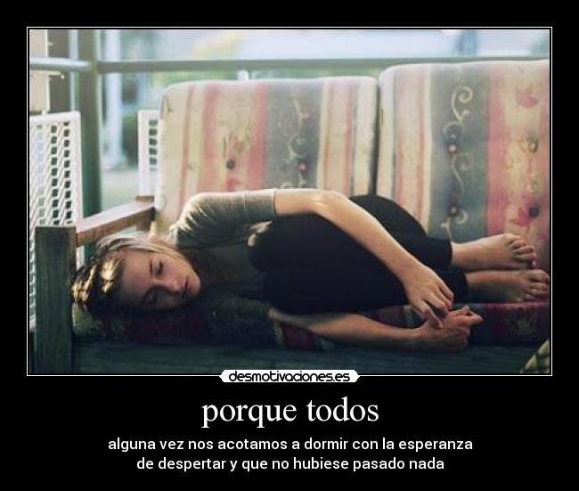 porque todos - alguna vez nos acotamos a dormir con la esperanza
de despertar y que no hubiese pasado nada