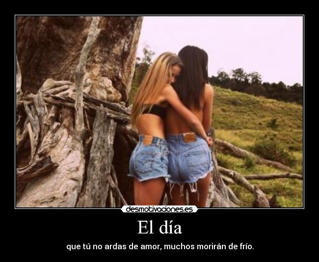 El día - que tú no ardas de amor, muchos morirán de frío.