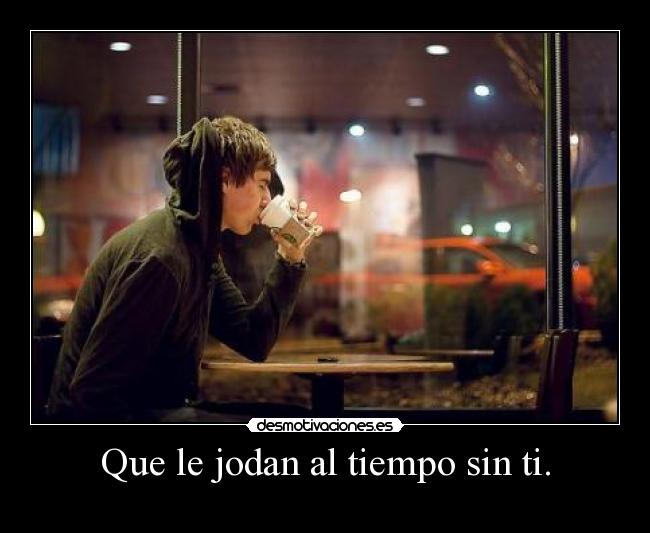 Que le jodan al tiempo sin ti. -