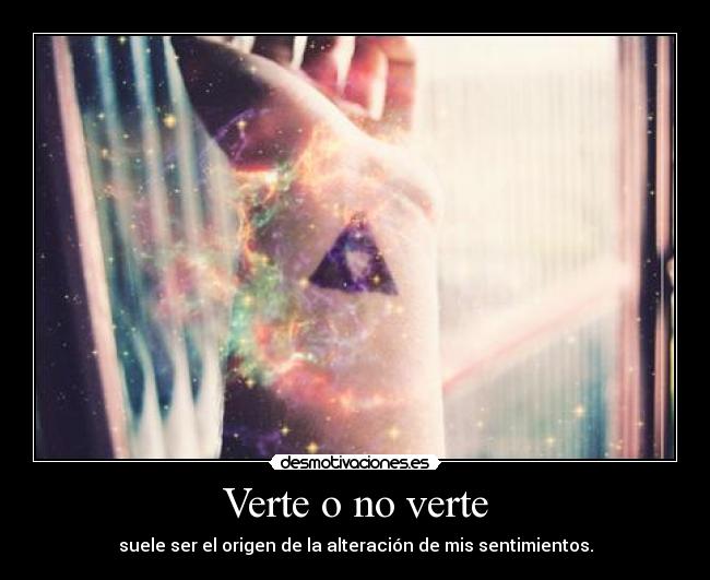 Verte o no verte - suele ser el origen de la alteración de mis sentimientos.