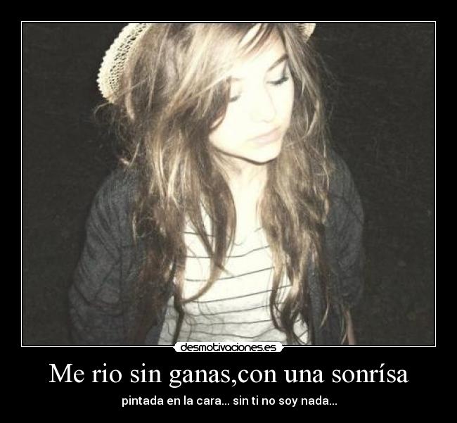 Me rio sin ganas,con una sonrísa - pintada en la cara... sin ti no soy nada...