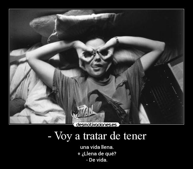 - Voy a tratar de tener - una vida llena.
+ ¿Llena de qué?
- De vida.