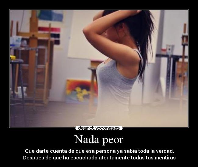 Nada peor - Que darte cuenta de que esa persona ya sabia toda la verdad,
Después de que ha escuchado atentamente todas tus mentiras
