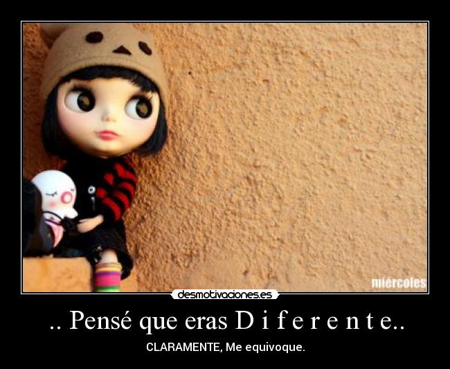 .. Pensé que eras D i f e r e n t e.. - CLARAMENTE, Me equivoque.