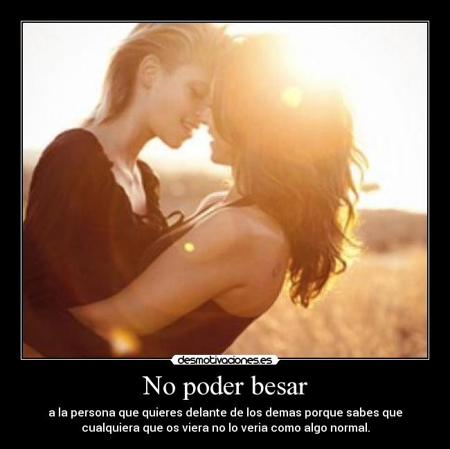 No poder besar - a la persona que quieres delante de los demas porque sabes que
cualquiera que os viera no lo veria como algo normal.