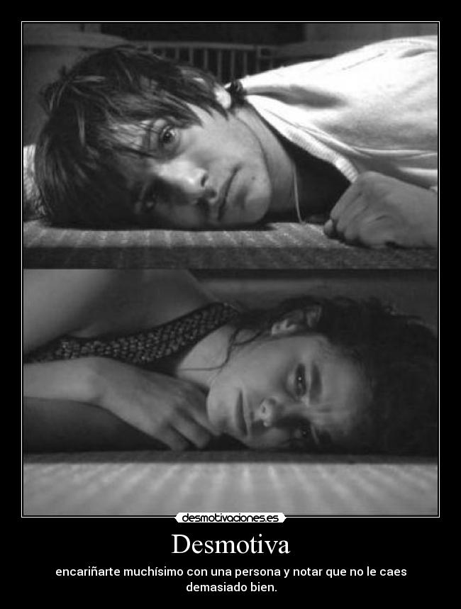 Desmotiva - encariñarte muchísimo con una persona y notar que no le caes demasiado bien.