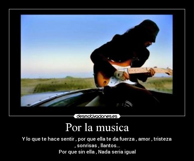 Por la musica - Y lo que te hace sentir , por que ella te da fuerza , amor , tristeza , sonrisas , llantos...
Por que sin ella , Nada seria igual