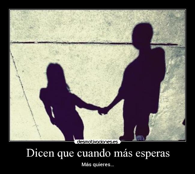 Dicen que cuando más esperas - Más quieres...