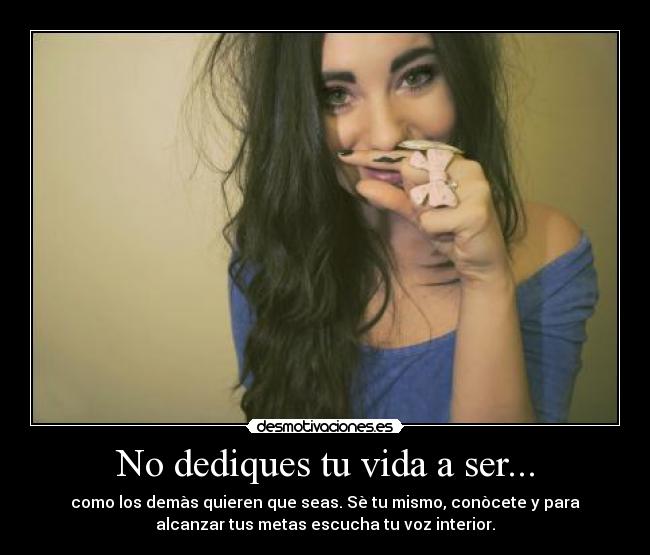 No dediques tu vida a ser... - como los demàs quieren que seas. Sè tu mismo, conòcete y para
alcanzar tus metas escucha tu voz interior.