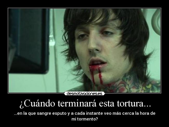 ¿Cuándo terminará esta tortura... - ...en la que sangre esputo y a cada instante veo más cerca la hora de mi tormento?