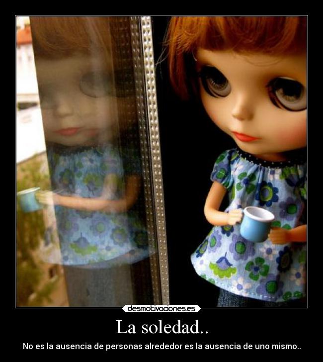 La soledad.. - No es la ausencia de personas alrededor es la ausencia de uno mismo..