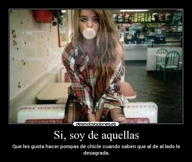 Si, soy de aquellas - Que les gusta hacer pompas de chicle cuando saben que al de al lado le desagrada.