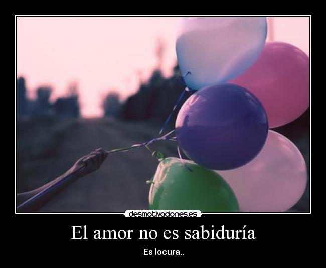El amor no es sabiduría - Es locura..