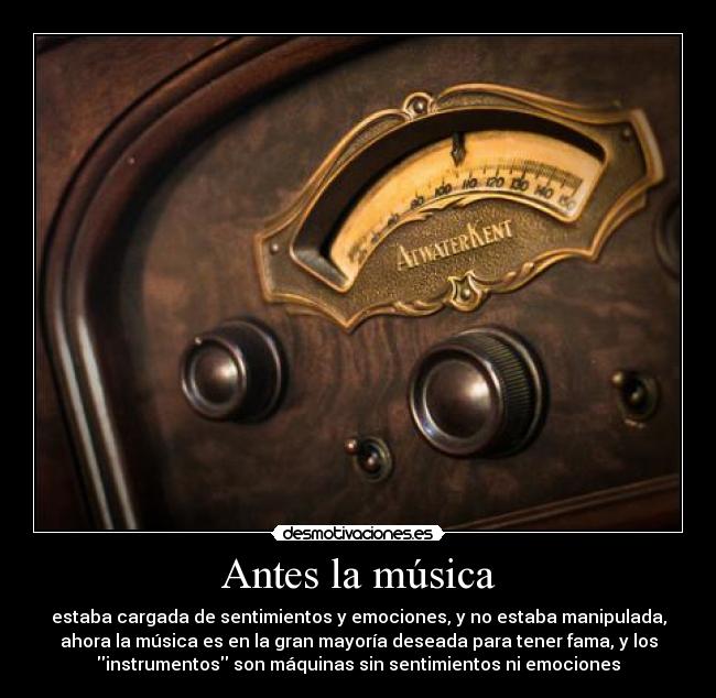 Antes la música - estaba cargada de sentimientos y emociones, y no estaba manipulada,
ahora la música es en la gran mayoría deseada para tener fama, y los
instrumentos son máquinas sin sentimientos ni emociones